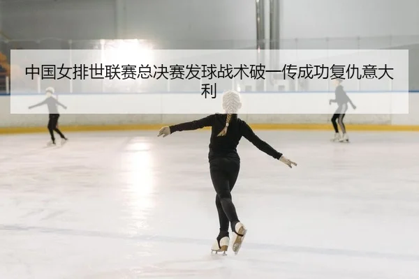 中国女排世联赛总决赛发球战术破一传成功复仇意大利